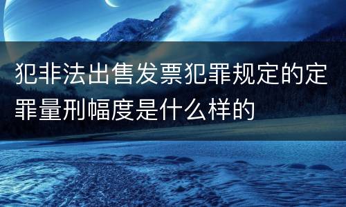 犯非法出售发票犯罪规定的定罪量刑幅度是什么样的