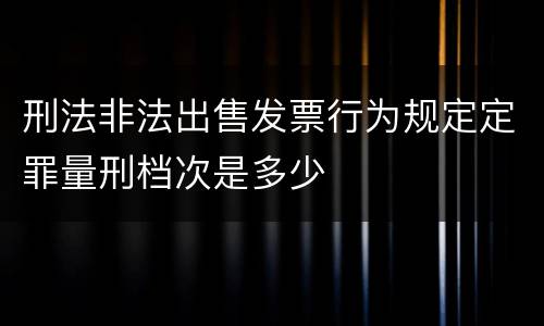 刑法非法出售发票行为规定定罪量刑档次是多少