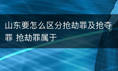 山东要怎么区分抢劫罪及抢夺罪 抢劫罪属于