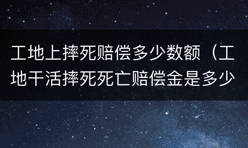 工地上摔死赔偿多少数额（工地干活摔死死亡赔偿金是多少）