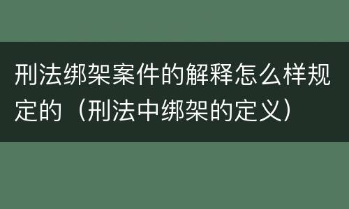 刑法绑架案件的解释怎么样规定的（刑法中绑架的定义）