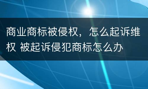 商业商标被侵权，怎么起诉维权 被起诉侵犯商标怎么办