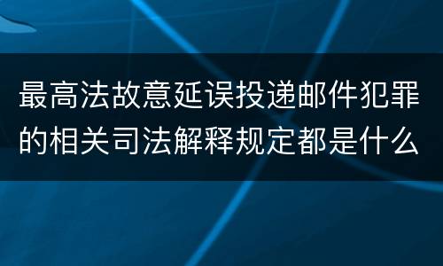 最高法故意延误投递邮件犯罪的相关司法解释规定都是什么