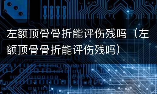 左额顶骨骨折能评伤残吗（左额顶骨骨折能评伤残吗）