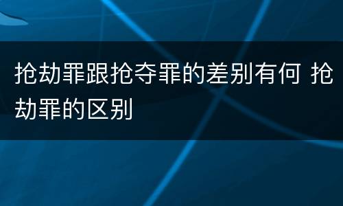 抢劫罪跟抢夺罪的差别有何 抢劫罪的区别