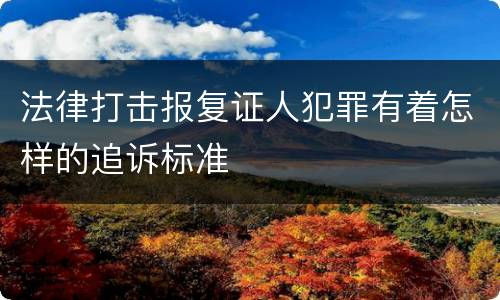 法律打击报复证人犯罪有着怎样的追诉标准