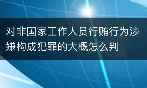 对非国家工作人员行贿行为涉嫌构成犯罪的大概怎么判