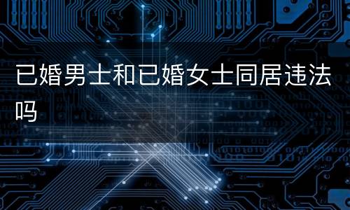 已婚男士和已婚女士同居违法吗