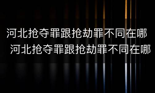 河北抢夺罪跟抢劫罪不同在哪 河北抢夺罪跟抢劫罪不同在哪里