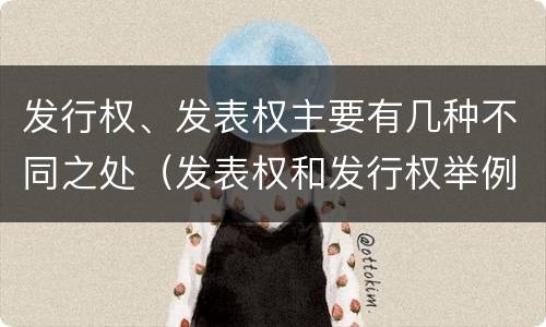 发行权、发表权主要有几种不同之处（发表权和发行权举例）