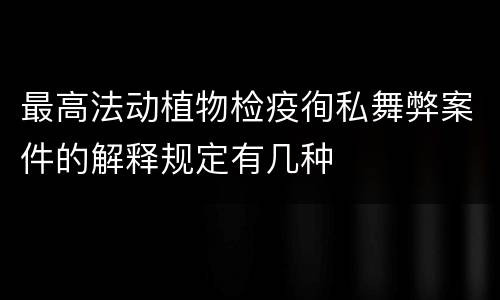 最高法动植物检疫徇私舞弊案件的解释规定有几种