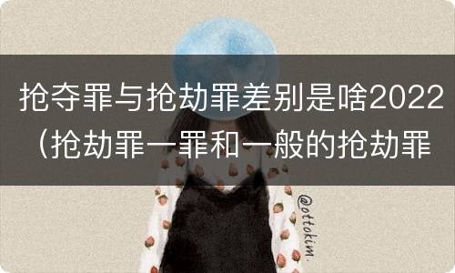 抢夺罪与抢劫罪差别是啥2022（抢劫罪一罪和一般的抢劫罪）