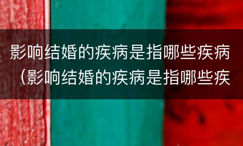 影响结婚的疾病是指哪些疾病（影响结婚的疾病是指哪些疾病引起的）