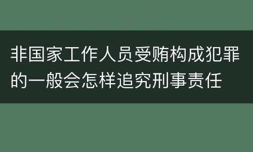 非国家工作人员受贿构成犯罪的一般会怎样追究刑事责任