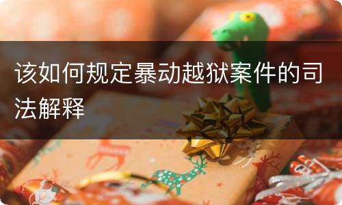 该如何规定暴动越狱案件的司法解释