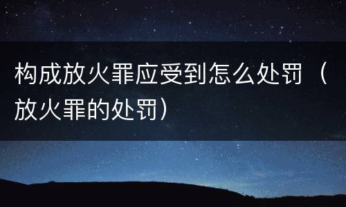 构成放火罪应受到怎么处罚（放火罪的处罚）