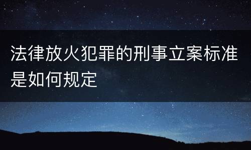 法律放火犯罪的刑事立案标准是如何规定