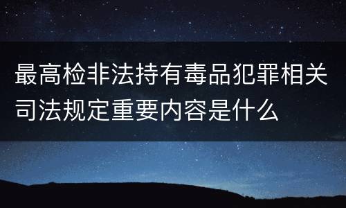 最高检非法持有毒品犯罪相关司法规定重要内容是什么