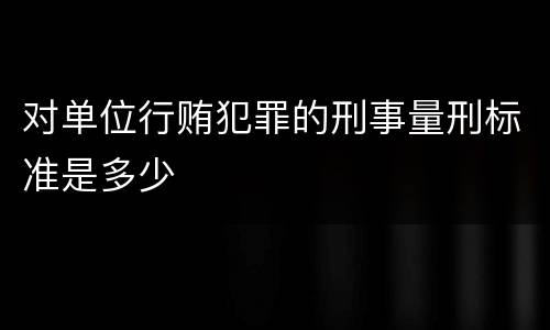 对单位行贿犯罪的刑事量刑标准是多少