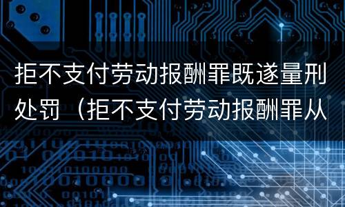 拒不支付劳动报酬罪既遂量刑处罚（拒不支付劳动报酬罪从宽处罚）
