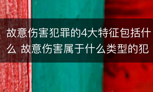 故意伤害犯罪的4大特征包括什么 故意伤害属于什么类型的犯罪行为