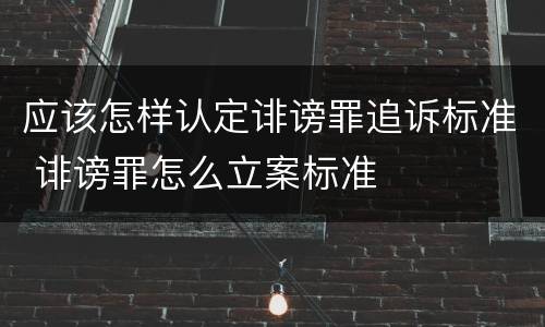应该怎样认定诽谤罪追诉标准 诽谤罪怎么立案标准