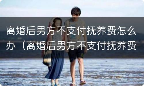 离婚后男方不支付抚养费怎么办（离婚后男方不支付抚养费怎么办手续）