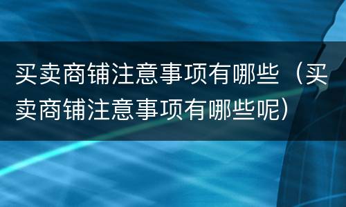 买卖商铺注意事项有哪些（买卖商铺注意事项有哪些呢）