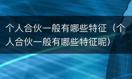 个人合伙一般有哪些特征（个人合伙一般有哪些特征呢）