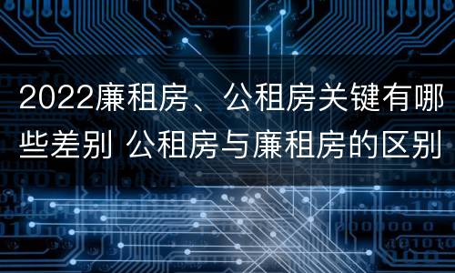 2022廉租房、公租房关键有哪些差别 公租房与廉租房的区别都在此,别再搞错了!