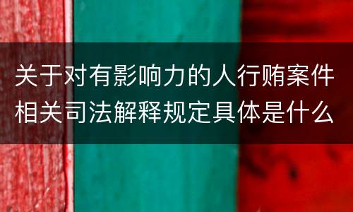 关于对有影响力的人行贿案件相关司法解释规定具体是什么重要内容