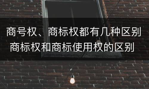 商号权、商标权都有几种区别 商标权和商标使用权的区别