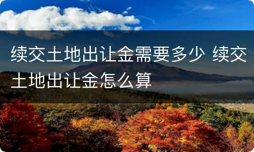 续交土地出让金需要多少 续交土地出让金怎么算