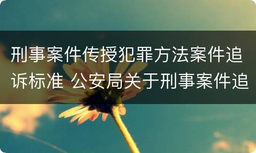 刑事案件传授犯罪方法案件追诉标准 公安局关于刑事案件追诉标准