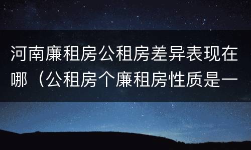 河南廉租房公租房差异表现在哪（公租房个廉租房性质是一样的吗）