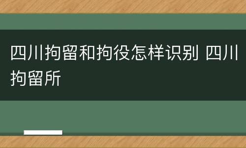 四川拘留和拘役怎样识别 四川拘留所