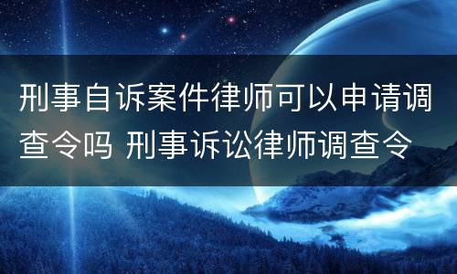 刑事自诉案件律师可以申请调查令吗 刑事诉讼律师调查令