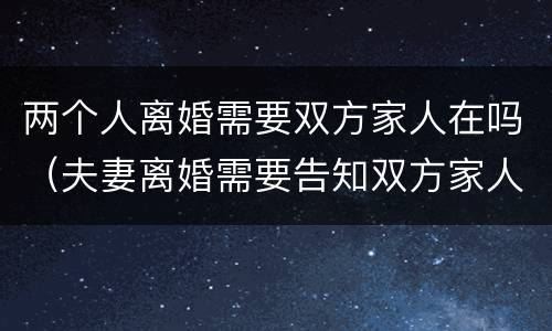 两个人离婚需要双方家人在吗（夫妻离婚需要告知双方家人吗）