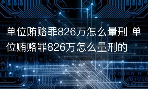 单位贿赂罪826万怎么量刑 单位贿赂罪826万怎么量刑的
