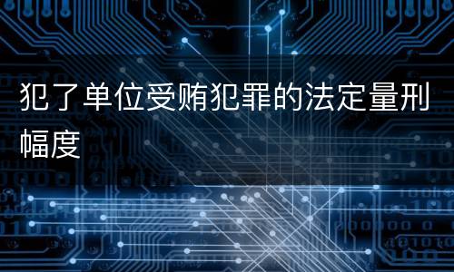犯了单位受贿犯罪的法定量刑幅度