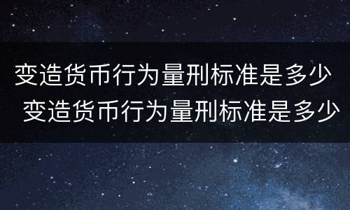变造货币行为量刑标准是多少 变造货币行为量刑标准是多少条
