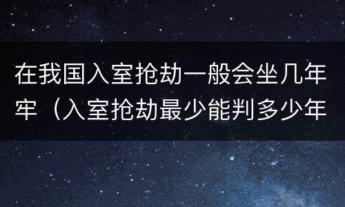 在我国入室抢劫一般会坐几年牢（入室抢劫最少能判多少年）