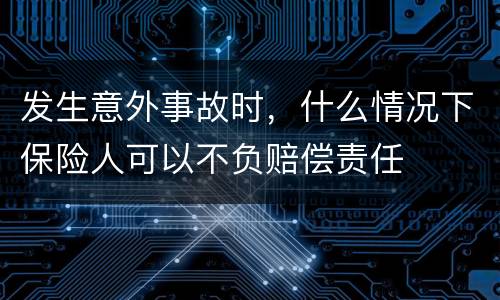 发生意外事故时，什么情况下保险人可以不负赔偿责任