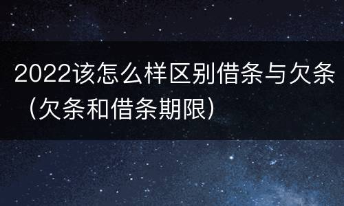 2022该怎么样区别借条与欠条（欠条和借条期限）