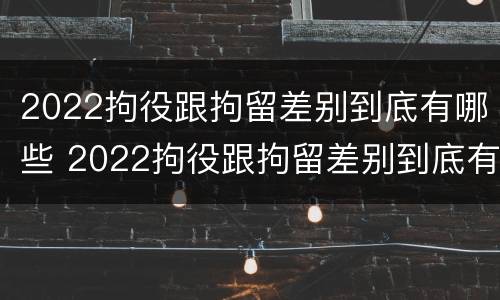 2022拘役跟拘留差别到底有哪些 2022拘役跟拘留差别到底有哪些情况