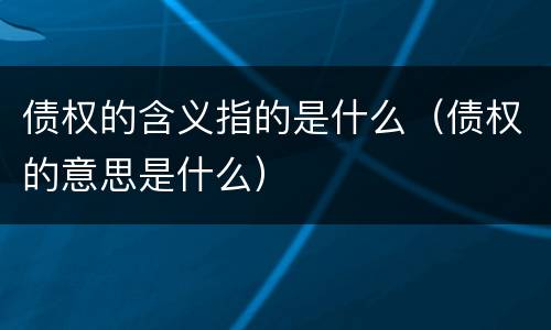 债权的含义指的是什么（债权的意思是什么）