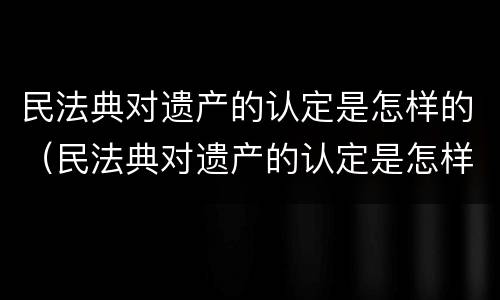 民法典对遗产的认定是怎样的（民法典对遗产的认定是怎样的法律规定）
