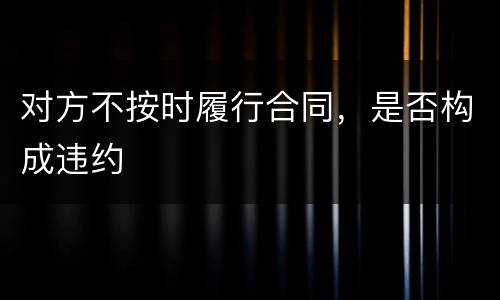 对方不按时履行合同，是否构成违约
