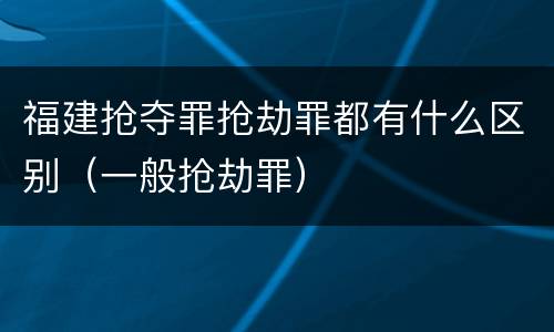 福建抢夺罪抢劫罪都有什么区别（一般抢劫罪）