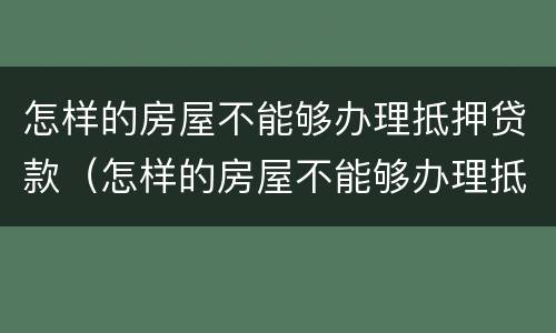 怎样的房屋不能够办理抵押贷款（怎样的房屋不能够办理抵押贷款手续）